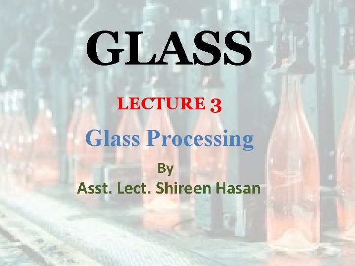 GLASS LECTURE 3 Glass Processing By Asst. Lect. Shireen Hasan 
