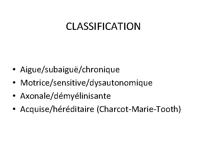 CLASSIFICATION • • Aigue/subaiguë/chronique Motrice/sensitive/dysautonomique Axonale/démyélinisante Acquise/héréditaire (Charcot-Marie-Tooth) 