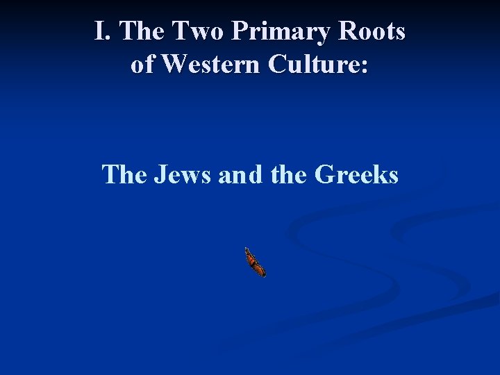 I. The Two Primary Roots of Western Culture: The Jews and the Greeks 