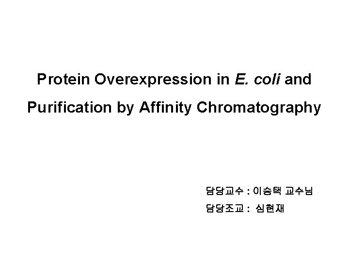 Protein Overexpression in E. coli and Purification by Affinity Chromatography 담당교수 : 이승택 교수님