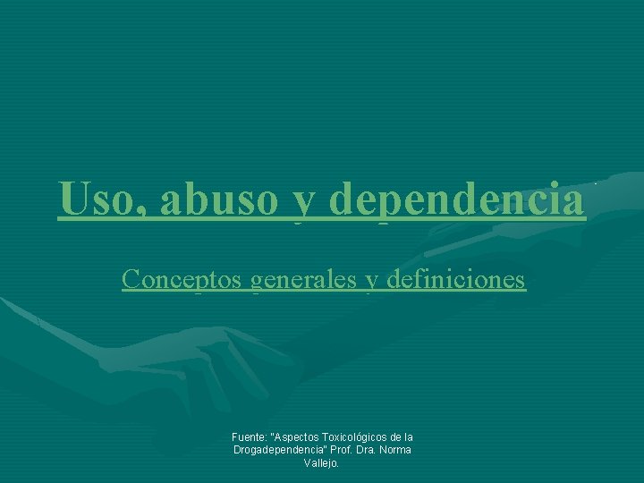 Uso, abuso y dependencia Conceptos generales y definiciones Fuente: "Aspectos Toxicológicos de la Drogadependencia"