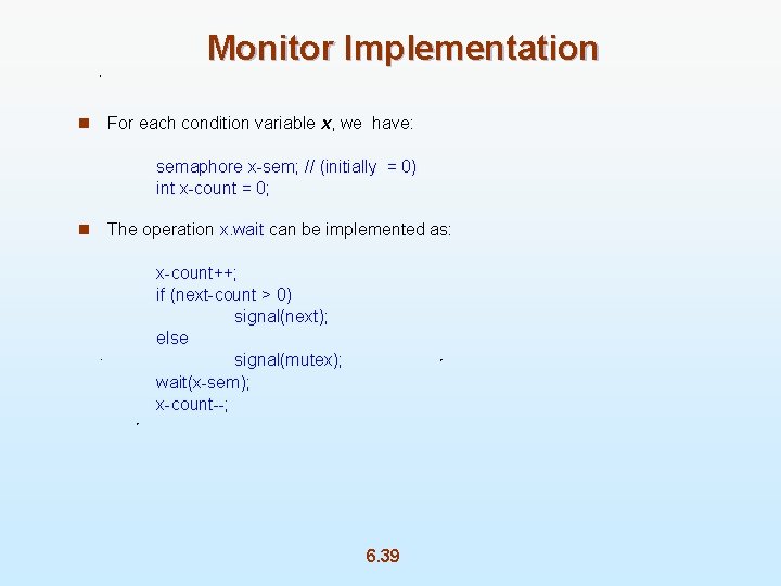 Monitor Implementation n For each condition variable x, we have: semaphore x-sem; // (initially