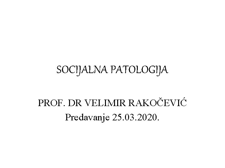 SOCIJALNA PATOLOGIJA PROF. DR VELIMIR RAKOČEVIĆ Predavanje 25. 03. 2020. 