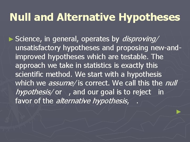 Null and Alternative Hypotheses in general, operates by disproving/ unsatisfactory hypotheses and proposing new-andimproved