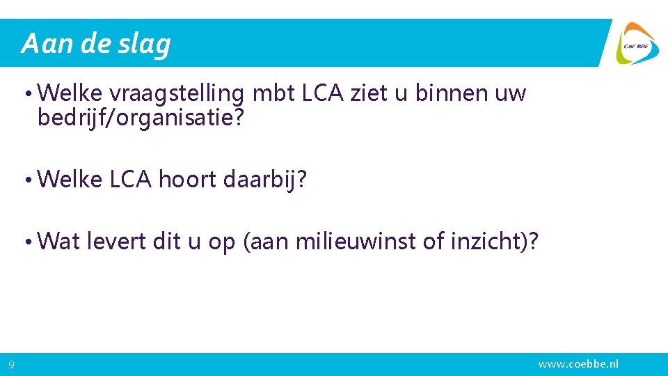 Aan de slag • Welke vraagstelling mbt LCA ziet u binnen uw bedrijf/organisatie? •