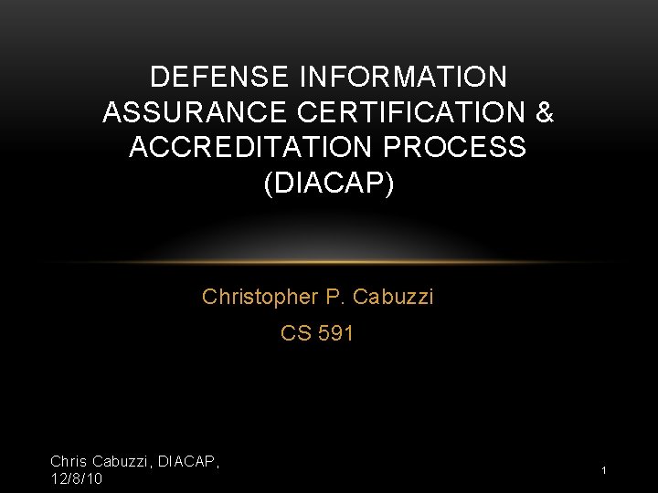 DEFENSE INFORMATION ASSURANCE CERTIFICATION & ACCREDITATION PROCESS (DIACAP) Christopher P. Cabuzzi CS 591 Chris