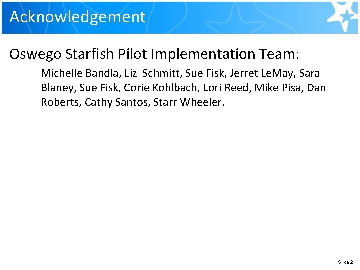 Acknowledgement Oswego Starfish Pilot Implementation Team: Michelle Bandla, Liz Schmitt, Sue Fisk, Jerret Le. Acknowledgement Oswego Starfish Pilot Implementation Team: Michelle Bandla, Liz Schmitt, Sue Fisk, Jerret Le.