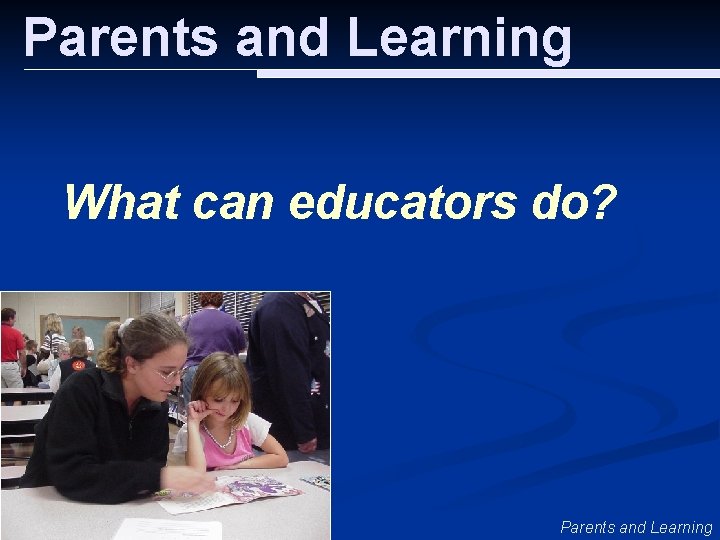 Parents and Learning What can educators do? Parents and Learning 
