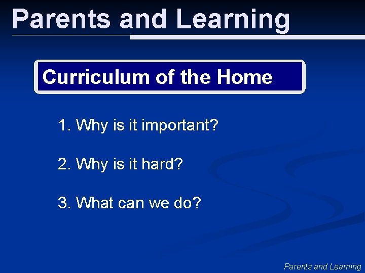 Parents and Learning Curriculum of the Home 1. Why is it important? 2. Why