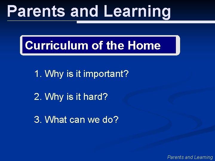 Parents and Learning Curriculum of the Home 1. Why is it important? 2. Why