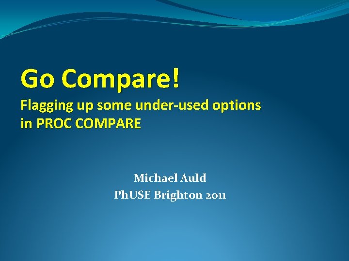 Go Compare! Flagging up some under-used options in PROC COMPARE Michael Auld Ph. USE