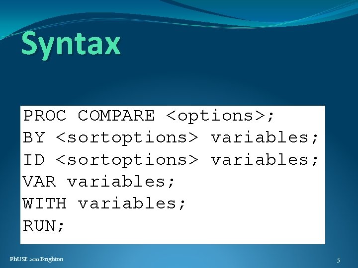 Syntax PROC COMPARE <options>; BY <sortoptions> variables; ID <sortoptions> variables; VAR variables; WITH variables;