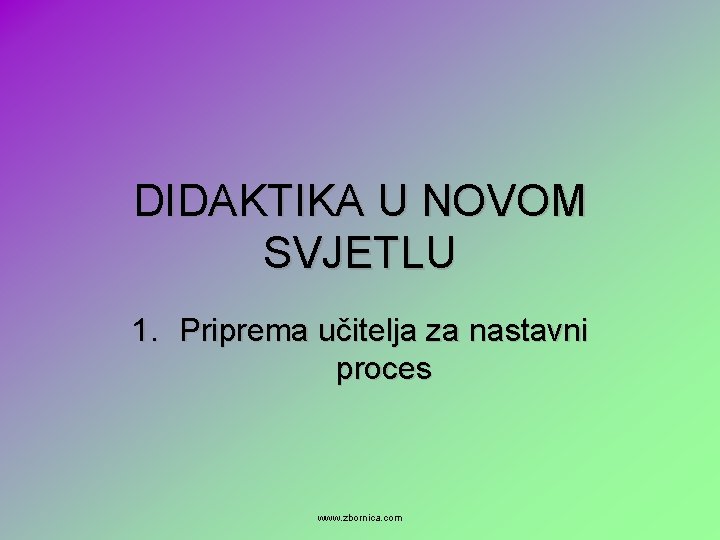 DIDAKTIKA U NOVOM SVJETLU 1. Priprema učitelja za nastavni proces www. zbornica. com 