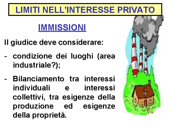 LIMITI NELL’INTERESSE PRIVATO IMMISSIONI Il giudice deve considerare: - condizione dei luoghi (area industriale?