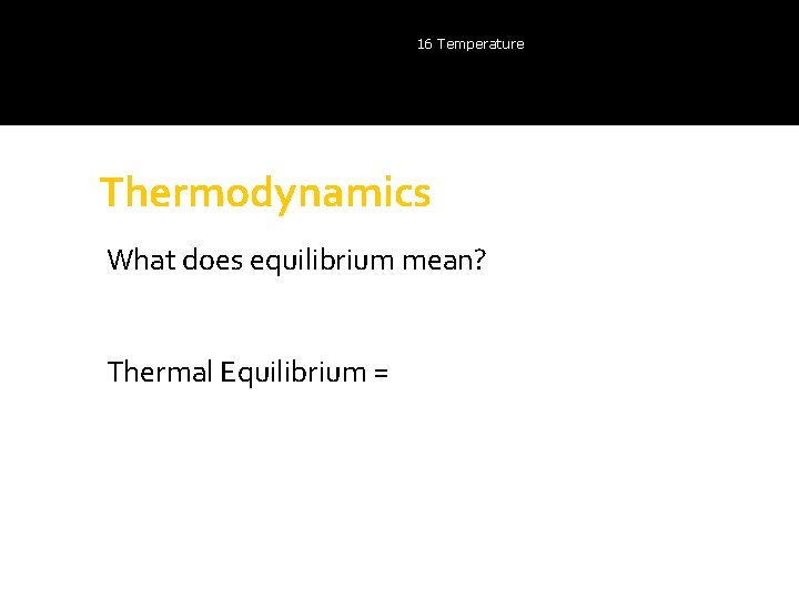 16 Temperature Thermodynamics What does equilibrium mean? Thermal Equilibrium = 