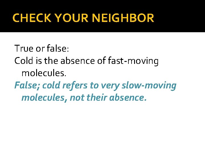 CHECK YOUR NEIGHBOR True or false: Cold is the absence of fast-moving molecules. False;