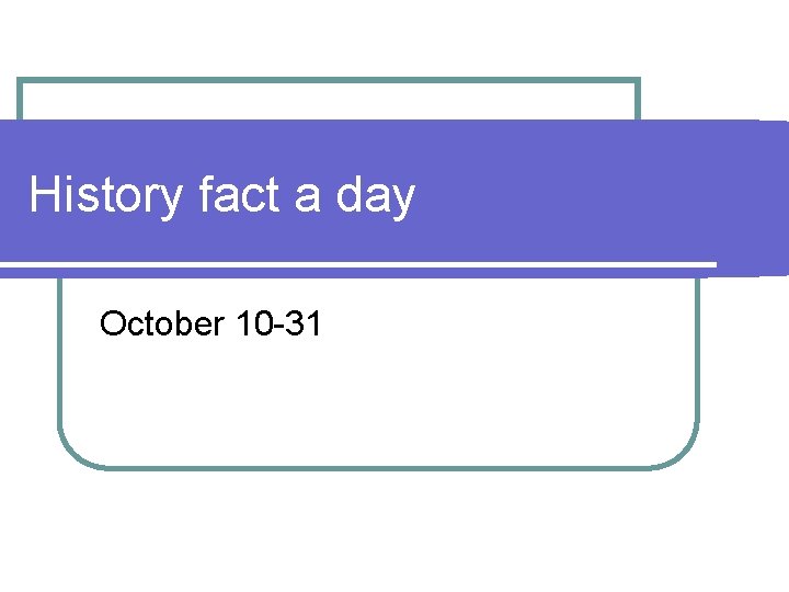 History fact a day October 10 -31 