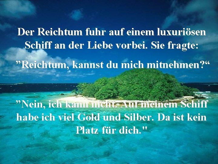 Der Reichtum fuhr auf einem luxuriösen Schiff an der Liebe vorbei. Sie fragte: ”Reichtum,