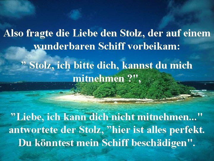 Also fragte die Liebe den Stolz, der auf einem wunderbaren Schiff vorbeikam: ” Stolz,