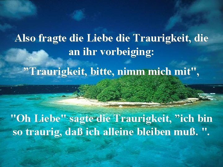 Also fragte die Liebe die Traurigkeit, die an ihr vorbeiging: ”Traurigkeit, bitte, nimm mich