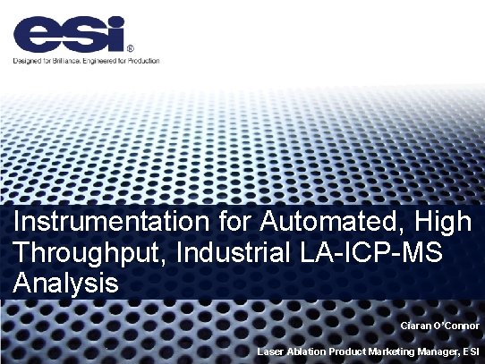 Instrumentation for Automated, High Throughput, Industrial LA-ICP-MS Analysis Ciaran O’Connor Laser Ablation Product Marketing