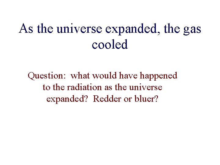 As the universe expanded, the gas cooled Question: what would have happened to the