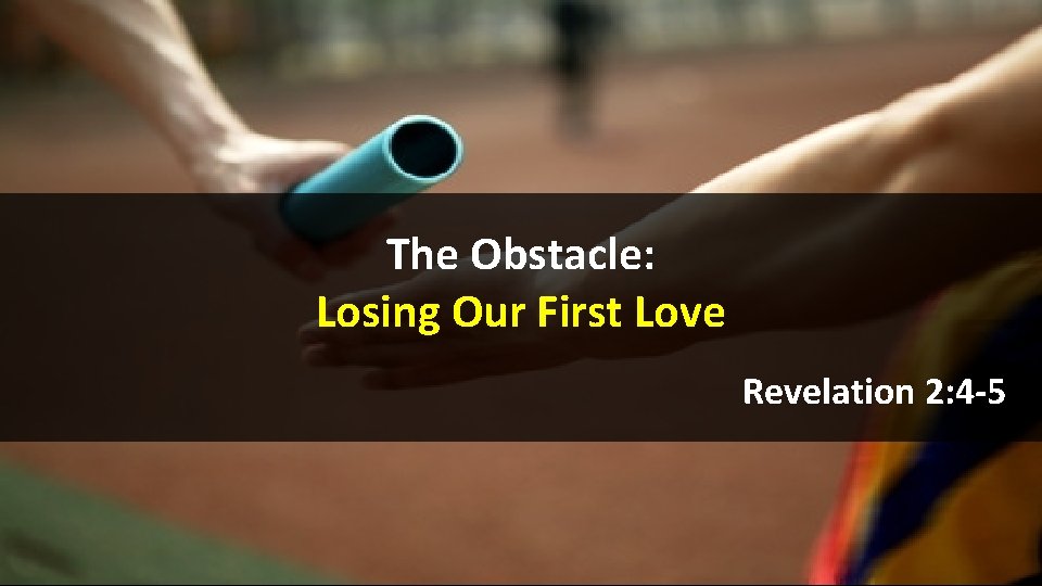 The Obstacle: Losing Our First Love Revelation 2: 4 -5 The Obstacle: Losing Our First Love Revelation 2: 4 -5