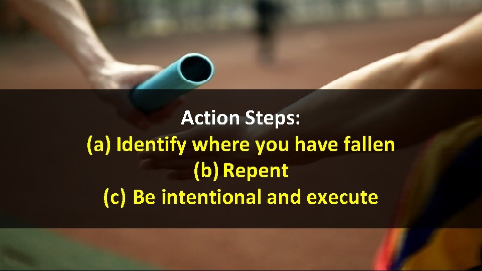 Action Steps: (a) Identify where you have fallen (b) Repent (c) Be intentional and Action Steps: (a) Identify where you have fallen (b) Repent (c) Be intentional and