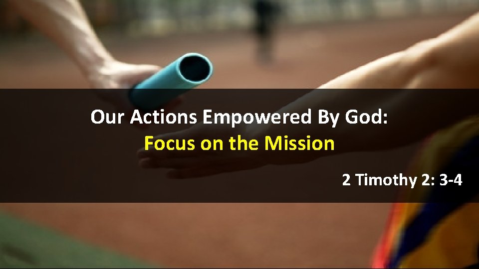 Our Actions Empowered By God: Focus on the Mission 2 Timothy 2: 3 -4 Our Actions Empowered By God: Focus on the Mission 2 Timothy 2: 3 -4