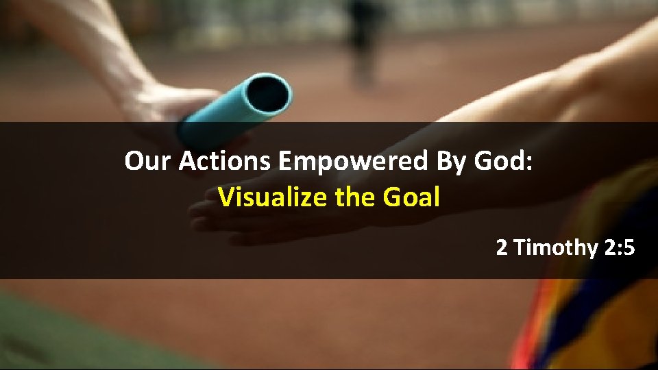 Our Actions Empowered By God: Visualize the Goal 2 Timothy 2: 5 Our Actions Empowered By God: Visualize the Goal 2 Timothy 2: 5
