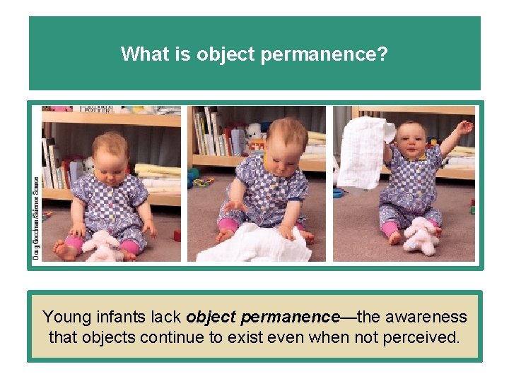 What is object permanence? Young infants lack object permanence—the awareness that objects continue to