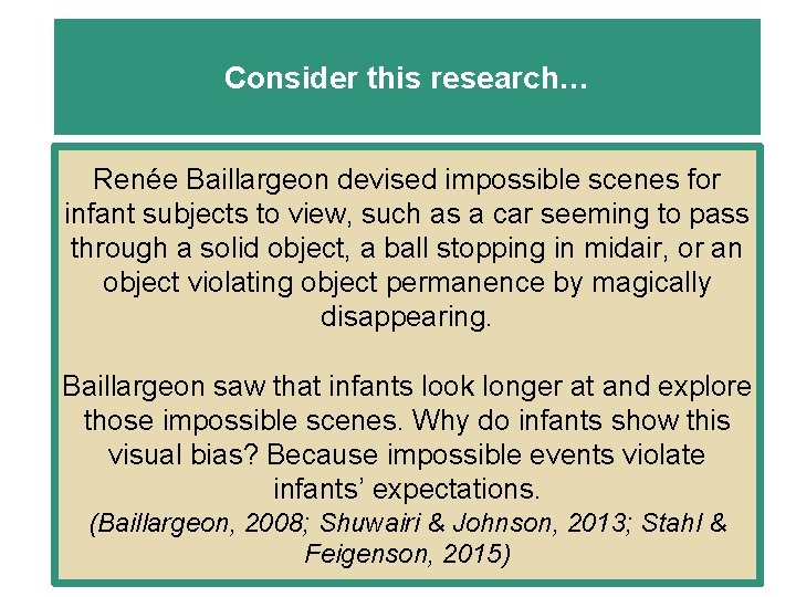 Consider this research… Renée Baillargeon devised impossible scenes for infant subjects to view, such