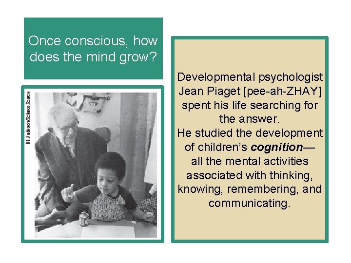 Once conscious, how does the mind grow? Developmental psychologist Jean Piaget [pee-ah-ZHAY] spent his