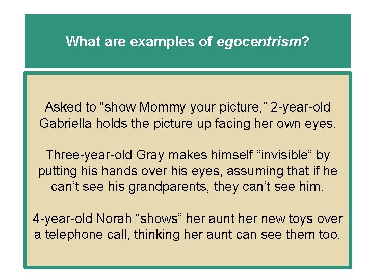 What are examples of egocentrism? Asked to “show Mommy your picture, ” 2 -year-old