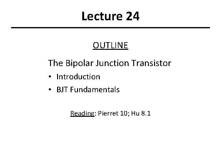 Lecture 24 OUTLINE The Bipolar Junction Transistor • Introduction • BJT Fundamentals Reading: Pierret