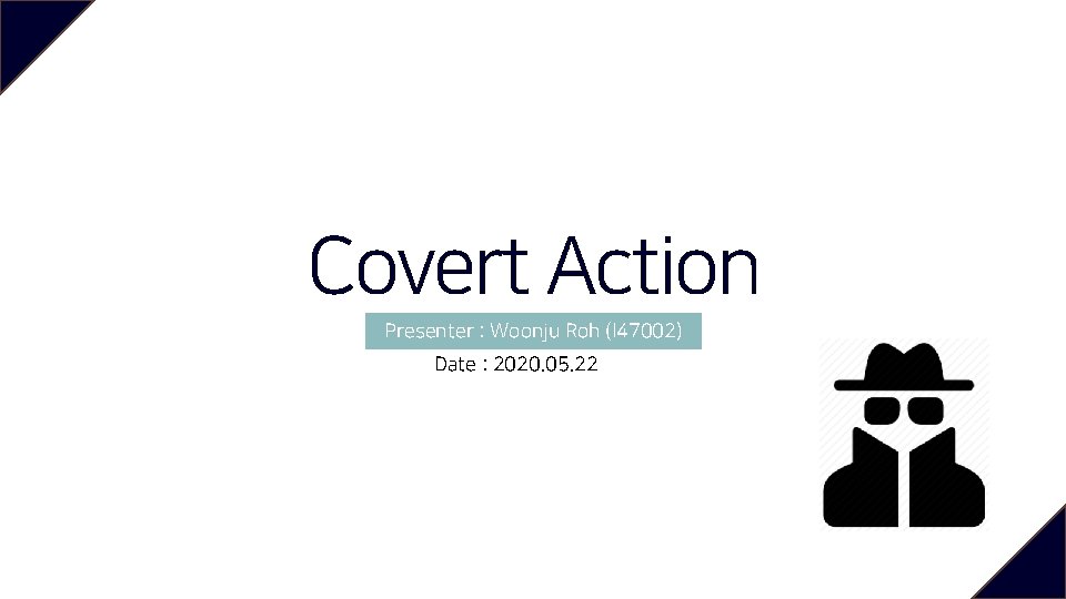 Covert Action Presenter : Woonju Roh (I 47002) Date : 2020. 05. 22 