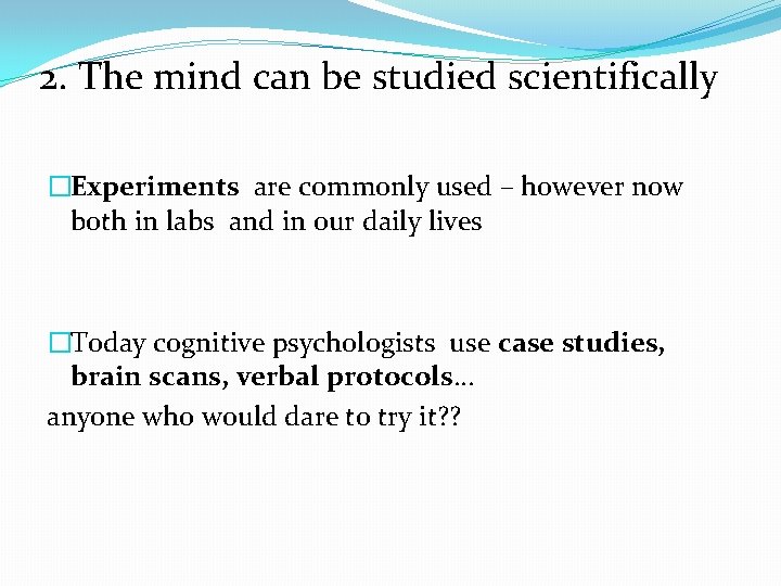 2. The mind can be studied scientifically �Experiments are commonly used – however now