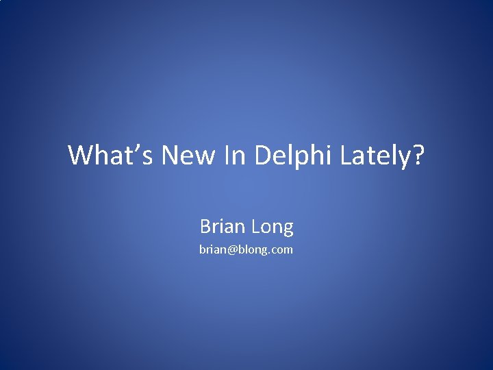 What’s New In Delphi Lately? Brian Long brian@blong. com 