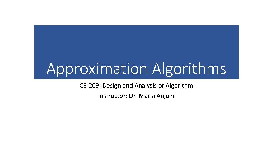 Approximation Algorithms CS-209: Design and Analysis of Algorithm Instructor: Dr. Maria Anjum 