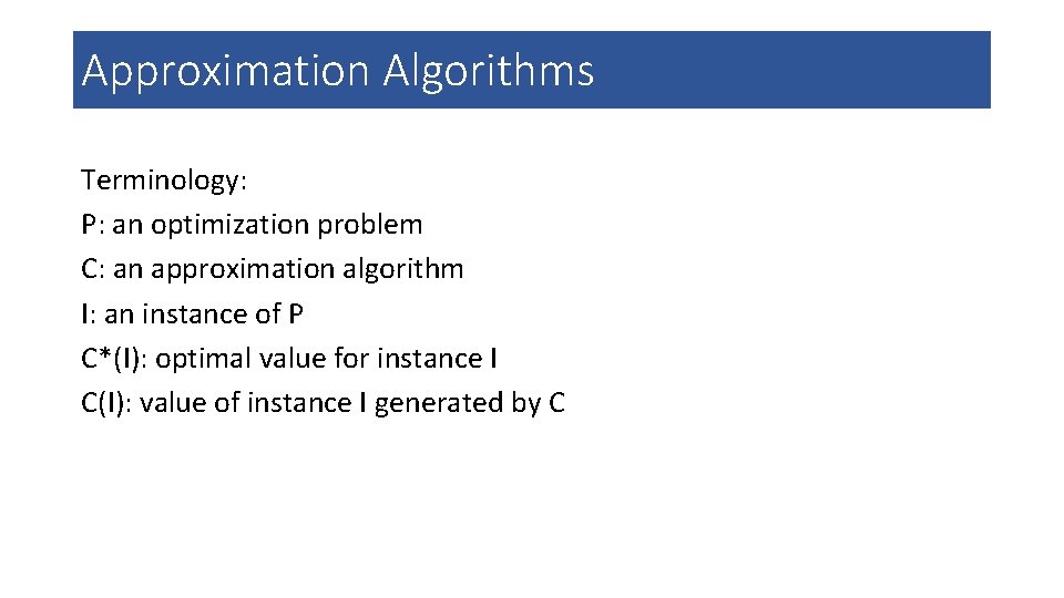 Approximation Algorithms Terminology: P: an optimization problem C: an approximation algorithm I: an instance