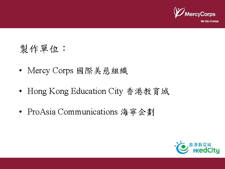 製作單位︰ • Mercy Corps 國際美慈組織 • Hong Kong Education City 香港教育城 • Pro. Asia