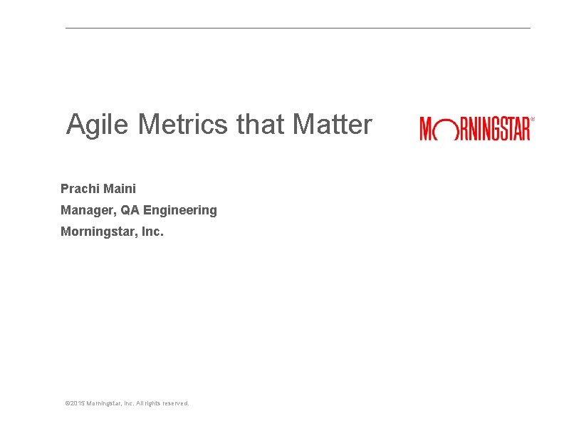 Agile Metrics that Matter Prachi Maini Manager, QA Engineering Morningstar, Inc. © 2015 Morningstar, Agile Metrics that Matter Prachi Maini Manager, QA Engineering Morningstar, Inc. © 2015 Morningstar,