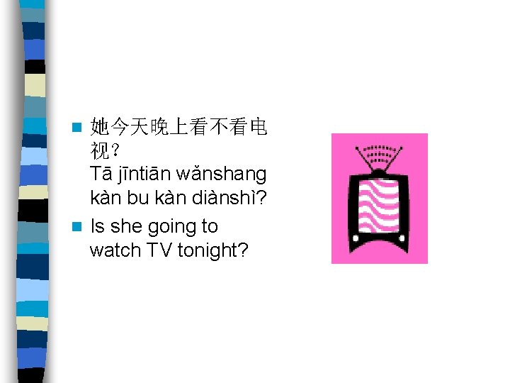 她今天晚上看不看电 视？ Tā jīntiān wǎnshang kàn bu kàn diànshì? n Is she going to