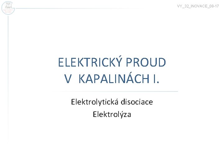 VY_32_INOVACE_08 -17 ELEKTRICKÝ PROUD V KAPALINÁCH I. Elektrolytická disociace Elektrolýza 