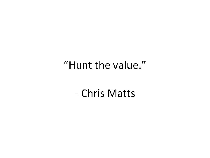 “Hunt the value. ” - Chris Matts 