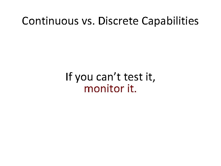 Continuous vs. Discrete Capabilities If you can’t test it, monitor it. 