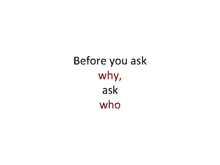 Before you ask why, ask who 