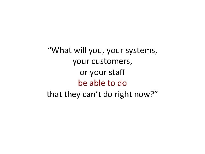 “What will you, your systems, your customers, or your staff be able to do