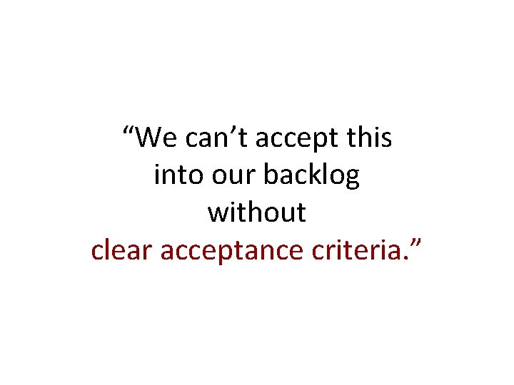 “We can’t accept this into our backlog without clear acceptance criteria. ” 