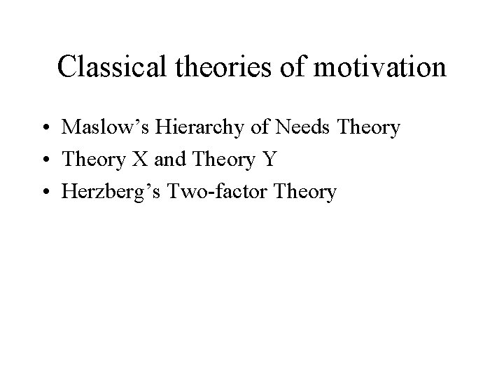 Classical theories of motivation • Maslow’s Hierarchy of Needs Theory • Theory X and